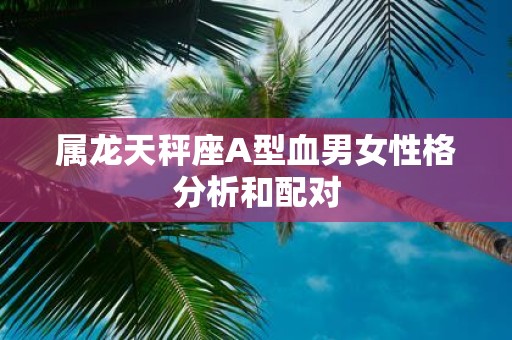 属龙天秤座A型血男女性格分析和配对