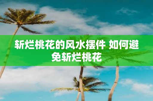 斩烂桃花的风水摆件 如何避免斩烂桃花