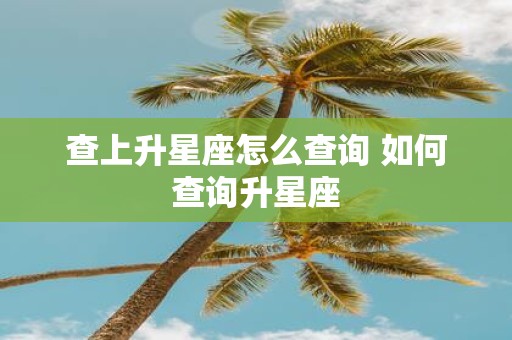 查上升星座怎么查询 如何查询升星座