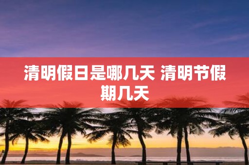 清明假日是哪几天 清明节假期几天