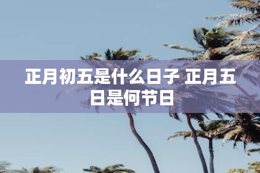 正月初五是什么日子 正月五日是何节日