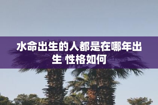水命出生的人都是在哪年出生 性格如何