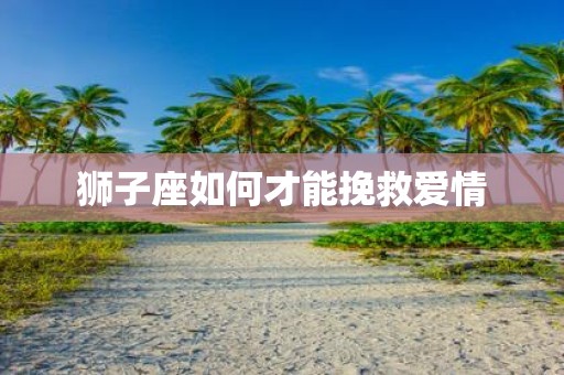 狮子座如何才能挽救爱情