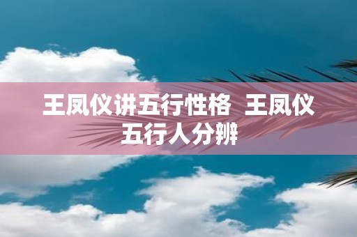 王凤仪讲五行性格 王凤仪五行人分辨