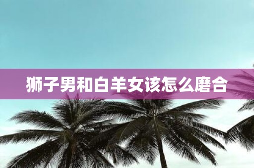 狮子男和白羊女该怎么磨合
