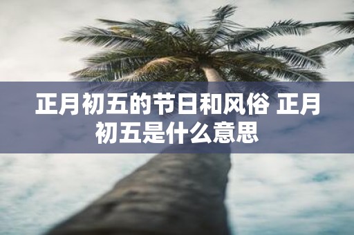 正月初五的节日和风俗 正月初五是什么意思