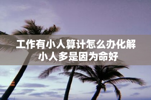工作有小人算计怎么办化解 小人多是因为命好