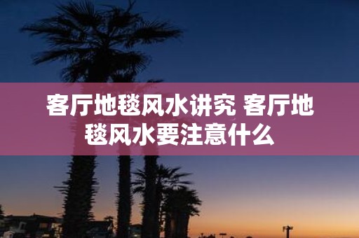 客厅地毯风水讲究 客厅地毯风水要注意什么