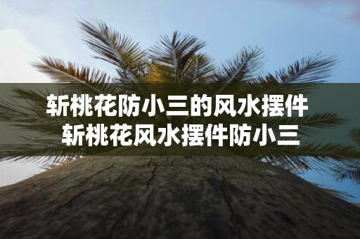 斩桃花防小三的风水摆件 斩桃花风水摆件防小三