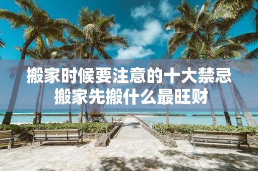搬家时候要注意的十大禁忌 搬家先搬什么最旺财