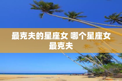 最克夫的星座女 哪个星座女最克夫