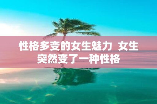 性格多变的女生魅力 女生突然变了一种性格