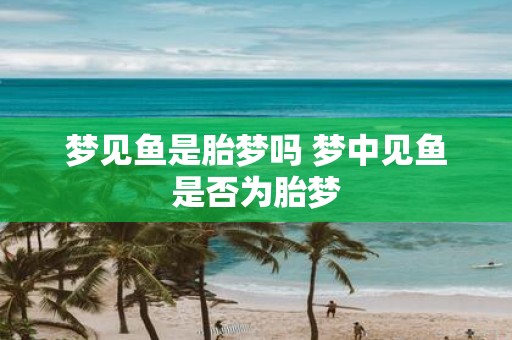 梦见鱼是胎梦吗 梦中见鱼是否为胎梦