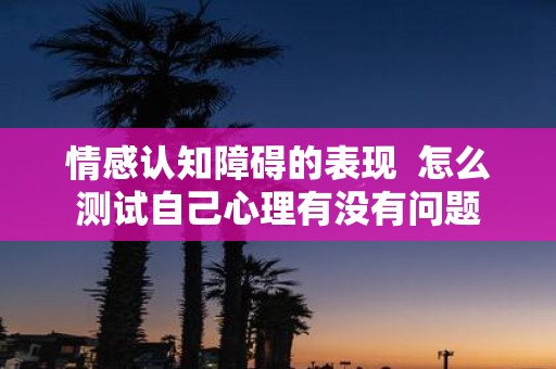 情感认知障碍的表现 怎么测试自己心理有没有问题
