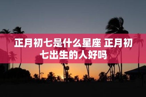 正月初七是什么星座 正月初七出生的人好吗