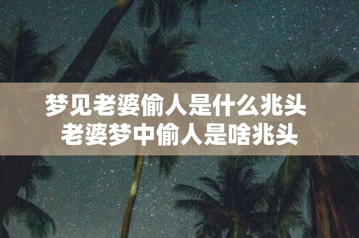 梦见老婆偷人是什么兆头 老婆梦中偷人是啥兆头
