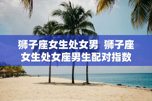 狮子座女生处女男 狮子座女生处女座男生配对指数