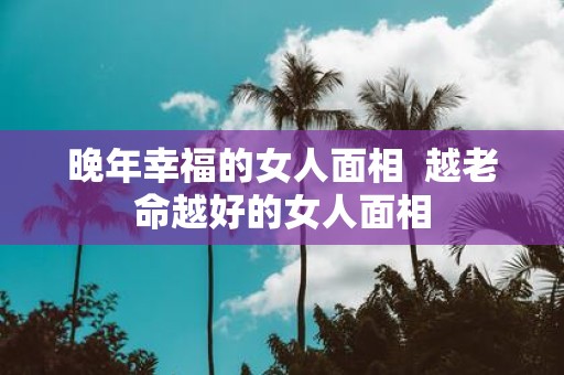 晚年幸福的女人面相 越老命越好的女人面相