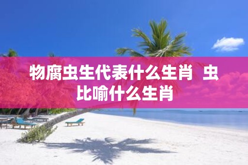 物腐虫生代表什么生肖 虫比喻什么生肖