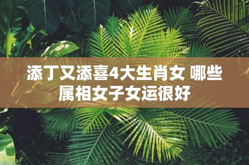 添丁又添喜4大生肖女 哪些属相女子女运很好