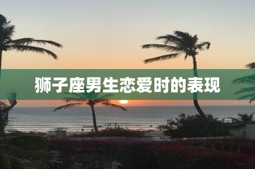 狮子座男生恋爱时的表现