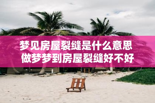梦见房屋裂缝是什么意思 做梦梦到房屋裂缝好不好