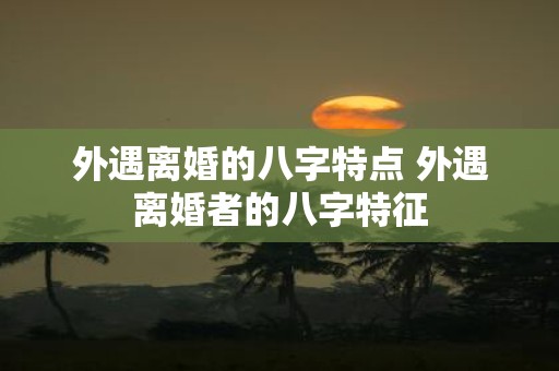外遇离婚的八字特点 外遇离婚者的八字特征