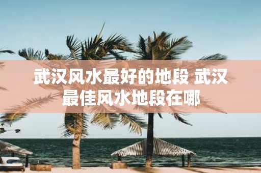 武汉风水最好的地段 武汉最佳风水地段在哪