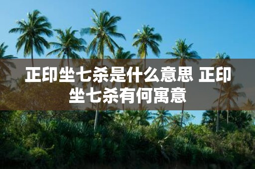 正印坐七杀是什么意思 正印坐七杀有何寓意