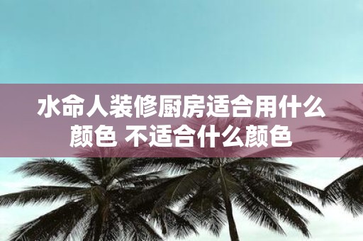 水命人装修厨房适合用什么颜色 不适合什么颜色