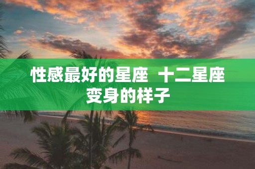 性感最好的星座 十二星座变身的样子