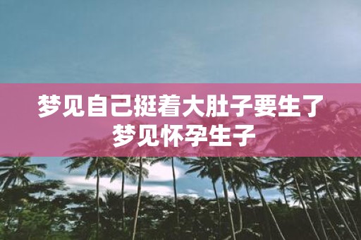 梦见自己挺着大肚子要生了 梦见怀孕生子