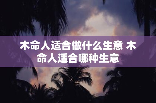 木命人适合做什么生意 木命人适合哪种生意