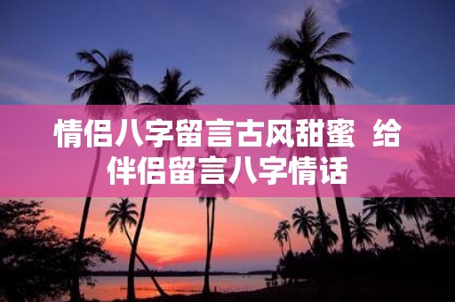情侣八字留言古风甜蜜 给伴侣留言八字情话
