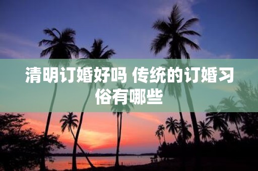 清明订婚好吗 传统的订婚习俗有哪些