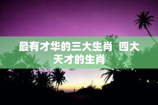 最有才华的三大生肖 四大天才的生肖