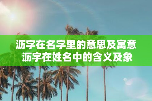 沥字在名字里的意思及寓意 沥字在姓名中的含义及象征