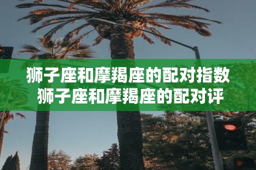 狮子座和摩羯座的配对指数 狮子座和摩羯座的配对评分