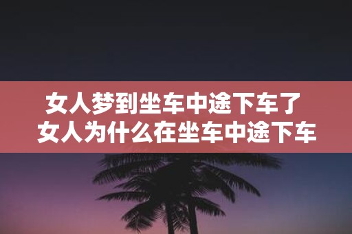 女人梦到坐车中途下车了 女人为什么在坐车中途下车了