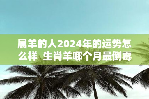 属羊的人2025年的运势怎么样 生肖羊哪个月最倒霉