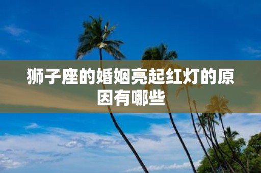 狮子座的婚姻亮起红灯的原因有哪些