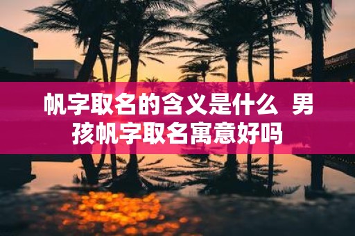 帆字取名的含义是什么 男孩帆字取名寓意好吗