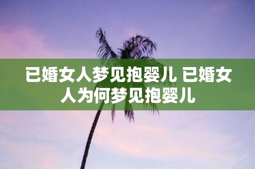 已婚女人梦见抱婴儿 已婚女人为何梦见抱婴儿