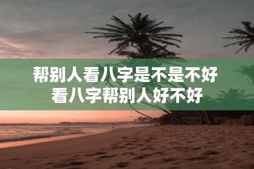 帮别人看八字是不是不好 看八字帮别人好不好