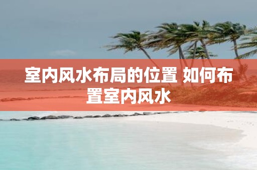 室内风水布局的位置 如何布置室内风水