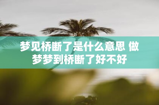 梦见桥断了是什么意思 做梦梦到桥断了好不好