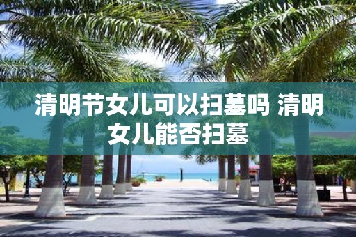 清明节女儿可以扫墓吗 清明女儿能否扫墓