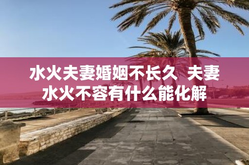 水火夫妻婚姻不长久 夫妻水火不容有什么能化解