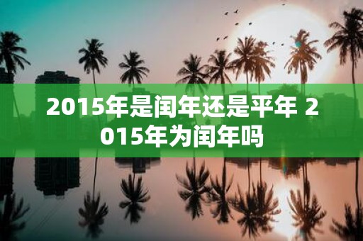 2015年是闰年还是平年 2015年为闰年吗