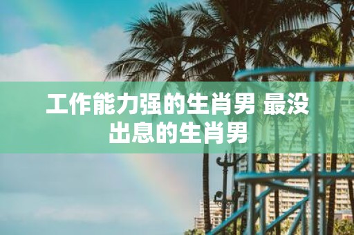 工作能力强的生肖男 最没出息的生肖男